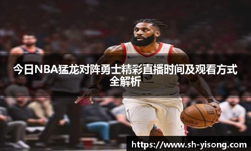 今日NBA猛龙对阵勇士精彩直播时间及观看方式全解析
